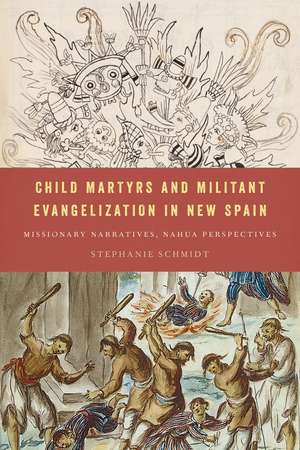 Child Martyrs and Militant Evangelization in New Spain: Missionary Narratives, Nahua Perspectives de Stephanie Schmidt