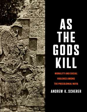 As the Gods Kill: Morality and Social Violence among the Precolonial Maya de Andrew K. Scherer