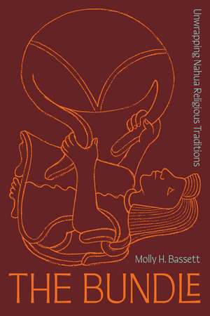 The Bundle: Unwrapping Nahua Religious Traditions de Molly H. Bassett