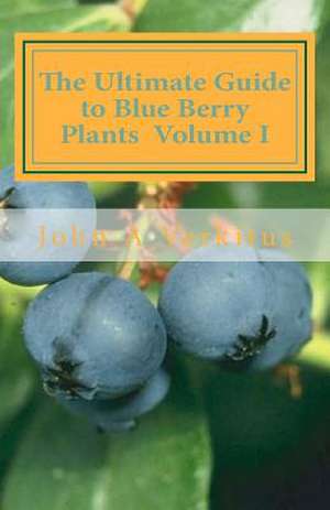 The Ultimate Guide to Blue Berry Plants Volume I de John A. Verkitus