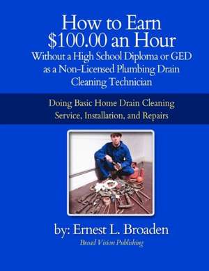 How to Earn $100.00 an Hour, Without a High School Diploma or a GED as a Non-Licensed Plumbing Drain Cleaning Technician de Ernest L. Broaden