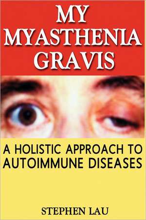 My Myasthenia Gravis: A Holistic Approach to Autoimmune Diseases de MR Stephen Lau