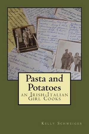 Pasta and Potatoes - An Irish Italian Girl Cooks de Kelly Schweiger