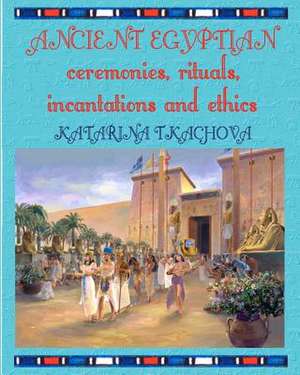 Ancient Egyptian Ceremonies, Rituals, Incantations and Ethics de Rev Katarina Tkachova