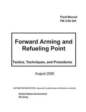 Field Manual FM 3-04.104 Foward Arming and Refueling Point - Tactics, Techniques, and Procedures August 2006 de United States Government Us Army