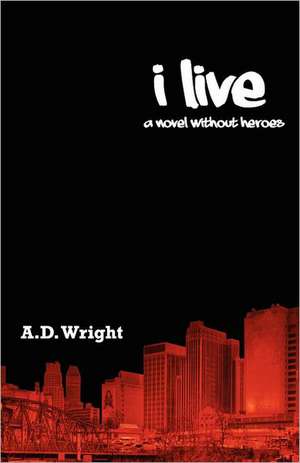 I Live: A Novel Without Heroes de A. D. Wright