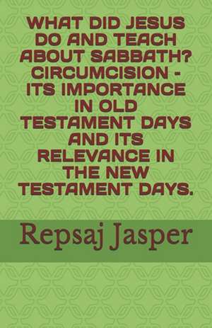 What Did Jesus Do and Teach about Sabbath? Circumcision - Its Importance in Old Testament Days and Its Relevance in the New Testament Days. de Repsaj Jasper