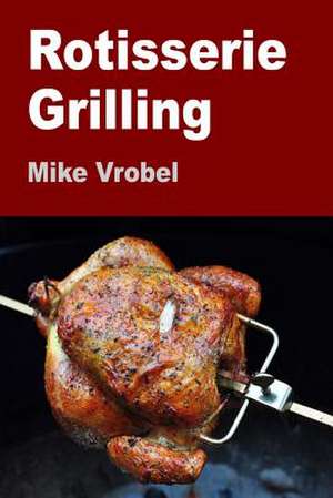 Rotisserie Grilling de Mike Vrobel