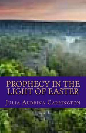 Prophecy in Light of Easter de Julia Audrina Carrington