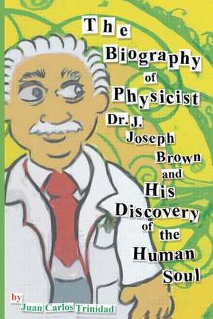 The Biography of Physicist Dr. J. Joseph Brown and His Discovery of the Human Soul de Juan Carlos Trinidad