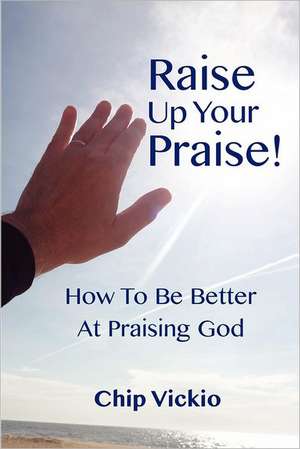 Raise Up Your Praise!: How to Be Better at Praising God de Chip Vickio