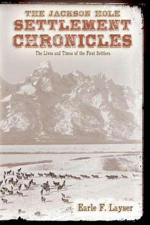 The Jackson Hole Settlement Chronicles de Earle F. Layser