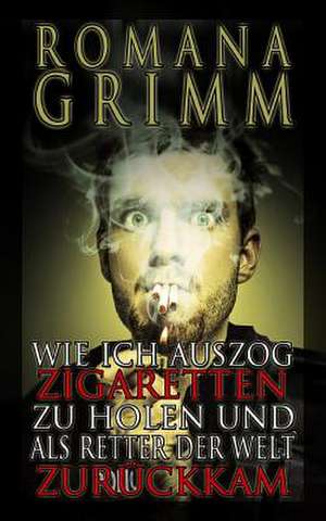 Wie Ich Auszog Zigaretten Zu Holen Und ALS Retter Der Welt Zuruckkam de Romana Grimm