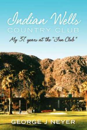 Indian Wells Country Club: My 37 Years at the Fun Club de George J. Neyer