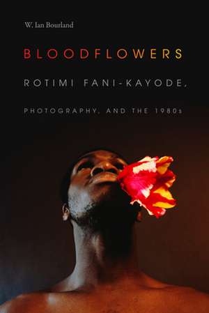 Bloodflowers – Rotimi Fani–Kayode, Photography, and the 1980s de W. Ian Bourland