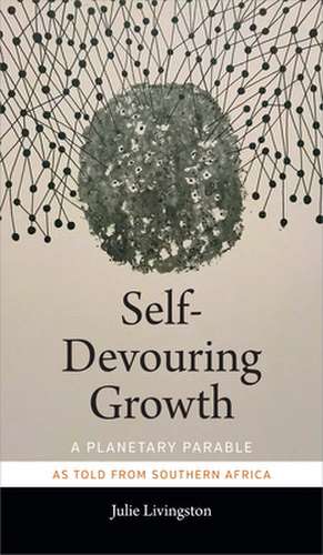 Self–Devouring Growth – A Planetary Parable as Told from Southern Africa de Julie Livingston