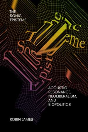 The Sonic Episteme – Acoustic Resonance, Neoliberalism, and Biopolitics de Robin James