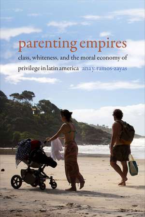 Parenting Empires – Class, Whiteness, and the Moral Economy of Privilege in Latin America de Ana Y. Ramos–zayas