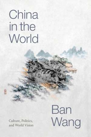 China in the World – Culture, Politics, and World Vision de Ban Wang