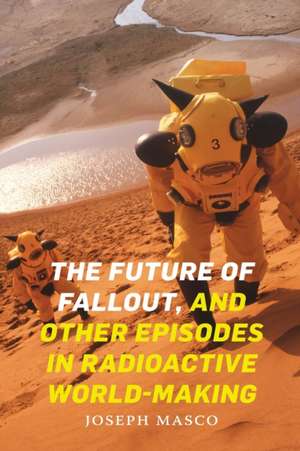 The Future of Fallout, and Other Episodes in Radioactive World–Making de Joseph Masco