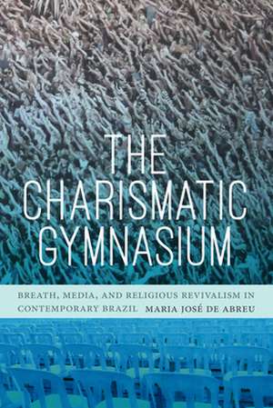 The Charismatic Gymnasium – Breath, Media, and Religious Revivalism in Contemporary Brazil de Maria José De Abreu