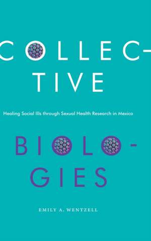 Collective Biologies – Healing Social Ills through Sexual Health Research in Mexico de Emily A. Wentzell