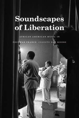 Soundscapes of Liberation – African American Music in Postwar France de Celeste Day Moore