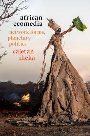 African Ecomedia – Network Forms, Planetary Politics de Cajetan Iheka