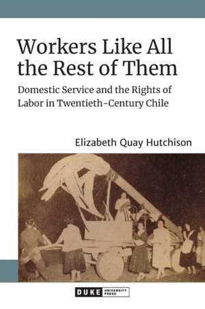 Workers Like All the Rest of Them – Domestic Service and the Rights of Labor in Twentieth–Century Chile de Elizabeth Quay Hutchison