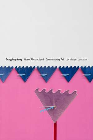 Dragging Away – Queer Abstraction in Contemporary Art de Lex Morgan Lancaster