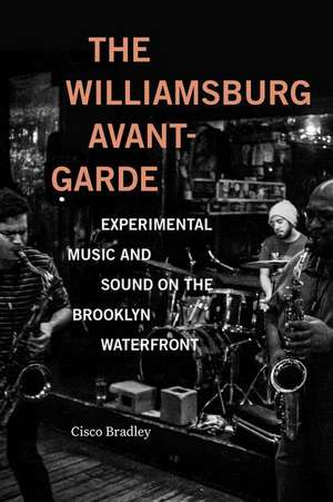 The Williamsburg Avant–Garde – Experimental Music and Sound on the Brooklyn Waterfront de Cisco Bradley