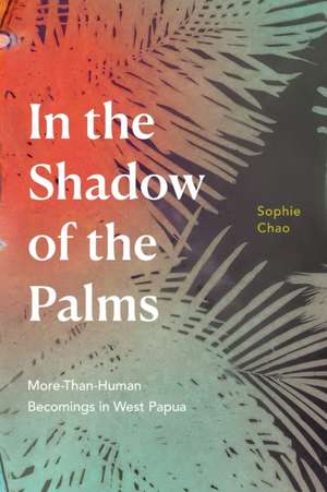 In the Shadow of the Palms – More–Than–Human Becomings in West Papua de Sophie Chao