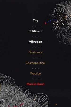 The Politics of Vibration – Music as a Cosmopolitical Practice de Marcus Boon