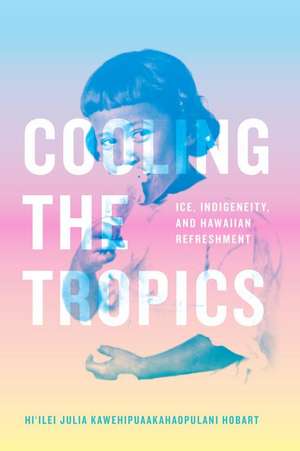 Cooling the Tropics – Ice, Indigeneity, and Hawaiian Refreshment de Hi`ilei Julia K Hobart