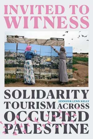 Invited to Witness – Solidarity Tourism across Occupied Palestine de Jennifer Lynn Kelly