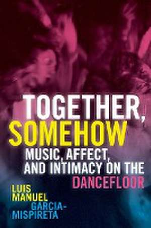 Together, Somehow – Music, Affect, and Intimacy on the Dancefloor de Luis Manuel Garcia–mispiret