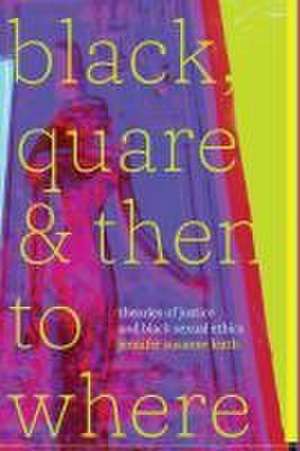 Black, Quare, and Then to Where – Theories of Justice and Black Sexual Ethics de Jennifer Susann Leath