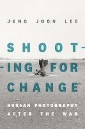 Shooting for Change – Korean Photography after the War de Jung Joon Lee