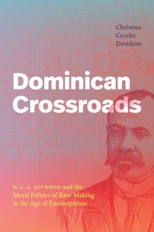 Dominican Crossroads – H. C. C. Astwood and the Moral Politics of Race–Making in the Age of Emancipation de Christina Cecel Davidson