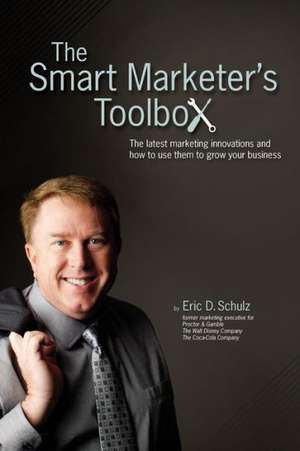 The Smart Marketer's Toolbox: The Latest Marketing Innovations and How to Use Them to Grow Your Business de Eric Schulz