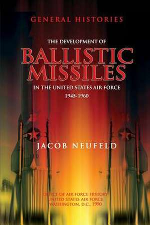 The Development of Ballistic Missiles in the United States Air Force 1945-1960 de Jacob Neufeld