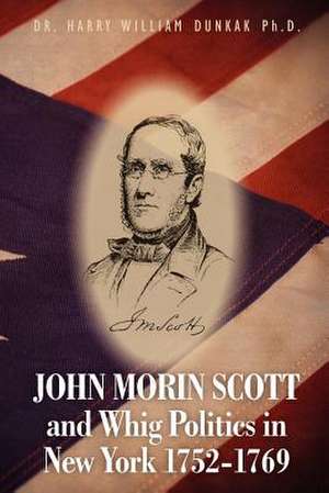 John Morin Scott and Whig Politics in New York 1752-1769 de Harry William Dunkak