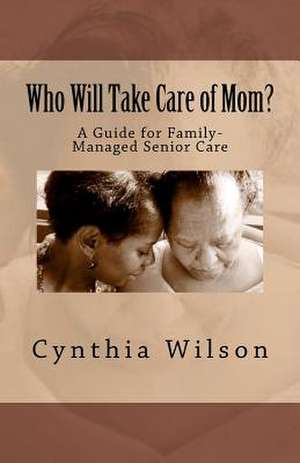 Who Will Take Care of Mom?: A Guide for Family-Managed Senior Care de Cynthia Wilson