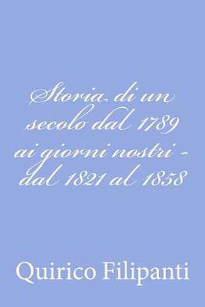 Storia Di Un Secolo Dal 1789 AI Giorni Nostri - Dal 1821 Al 1858 de Quirico Filipanti