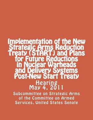 Implementation of the New Strategic Arms Reduction Treaty (Start) and Plans for Future Reductions in Nuclear Warheads and Delivery Systems Post-New St de United Stat Committee on Armed Services