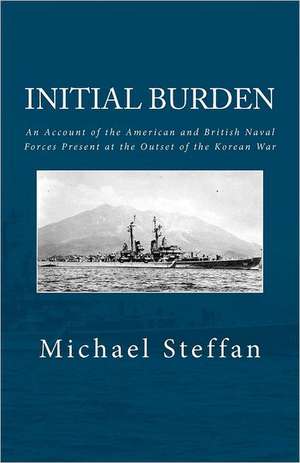 Initial Burden: An Account of the American and British Naval Forces Present at the Outset of the Korean War de Michael Steffan