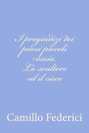 I Pregiudizi Dei Paesi Piccoli Ossia Lo Scultore Ed Il Cieco de Camillo Federici