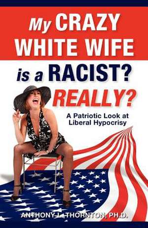 My Crazy White Wife Is a Racist? Really? de Anthony L. Thornton Ph. D.