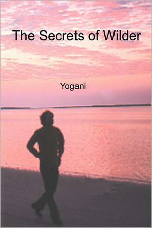 The Secrets of Wilder - A Story of Inner Silence, Ecstasy and Enlightenment: Health Benefits of Whole Foods, Facts, Recipes and More de Yogani