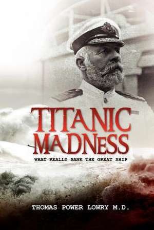 Titanic Madness-What Really Sank the Great Ship de Thomas Power Lowry